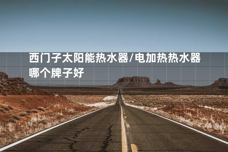 西门子太阳能热水器\电加热热水器哪个牌子好